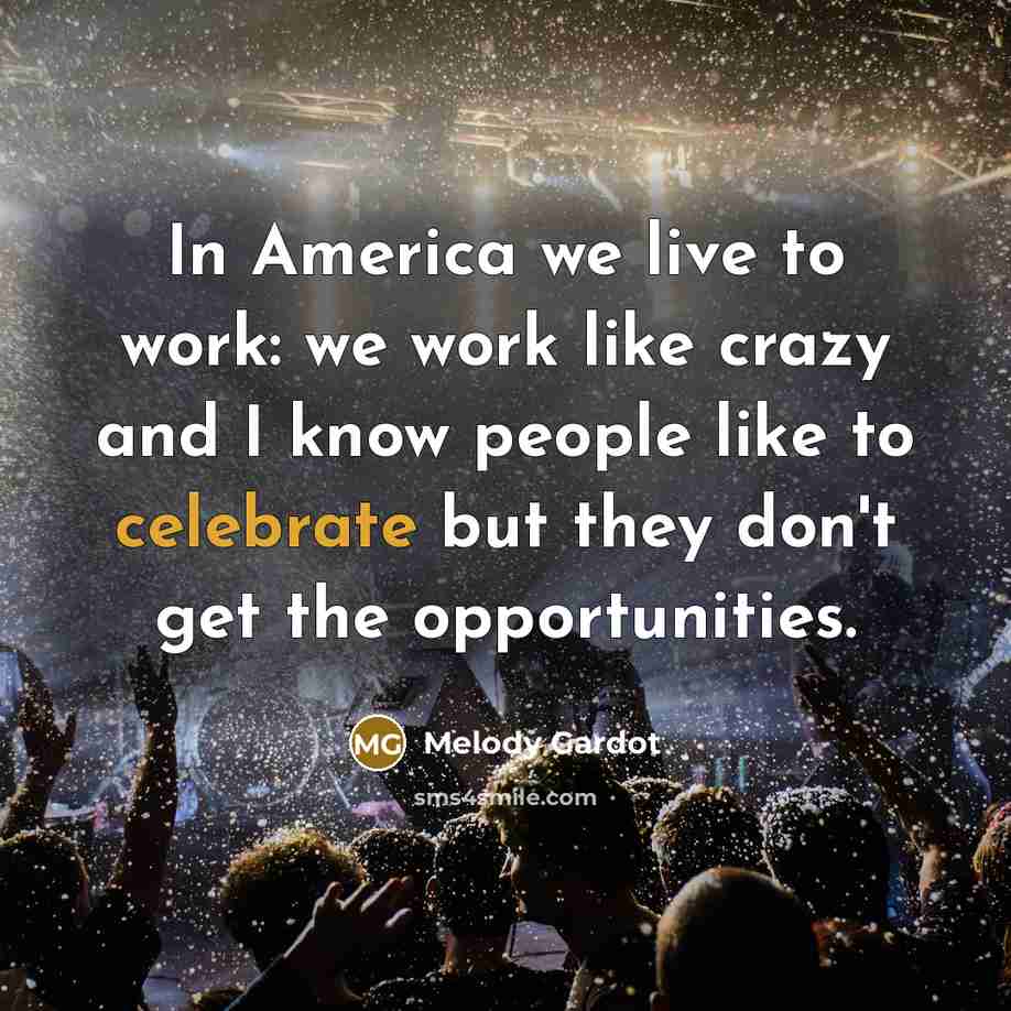 “In America we live to work: we work like crazy and I know people like to celebrate but they don't get the opportunities.” quote by Melody Gardot