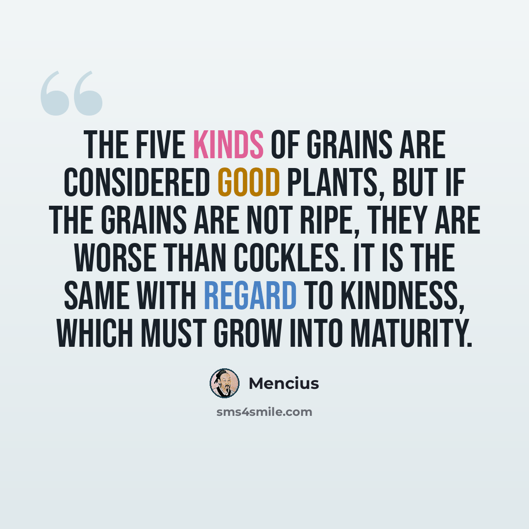 “The five kinds of grains are considered good plants, but if the grains are not ripe, they are worse than cockles. It is the same with regard to kindness, which must grow into maturity.” quote by Mencius