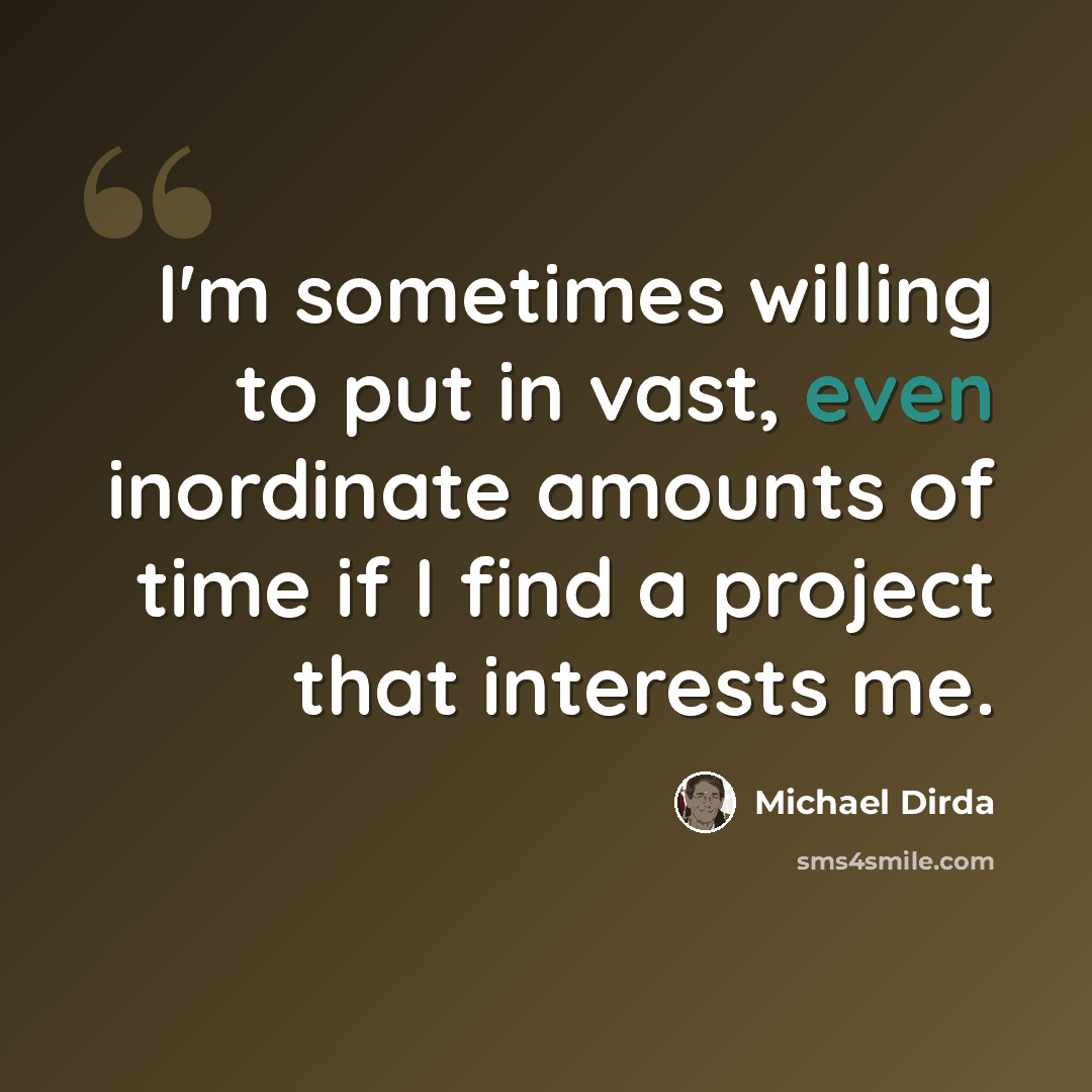 “I'm sometimes willing to put in vast, even inordinate amounts of time if I find a project that interests me.” quote by Michael Dirda