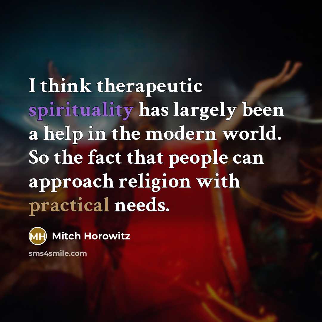 “I think therapeutic spirituality has largely been a help in the modern world. So the fact that people can approach religion with practical needs.” quote by Mitch Horowitz