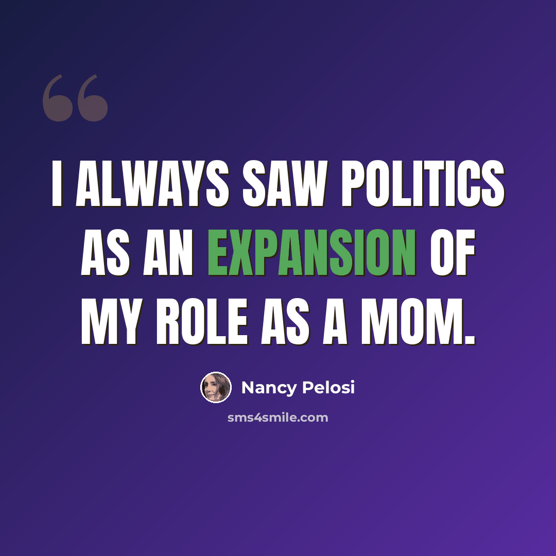 “I always saw politics as an expansion of my role as a mom.” quote by Nancy Pelosi