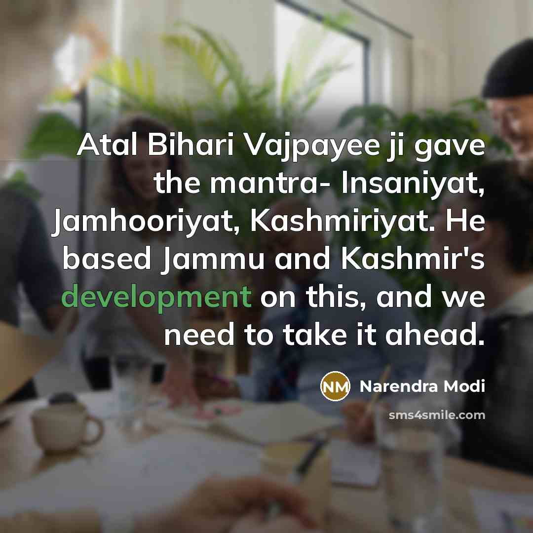 “Atal Bihari Vajpayee ji gave the mantra- Insaniyat, Jamhooriyat, Kashmiriyat. He based Jammu and Kashmir's development on this, and we need to take it ahead.” quote by Narendra Modi
