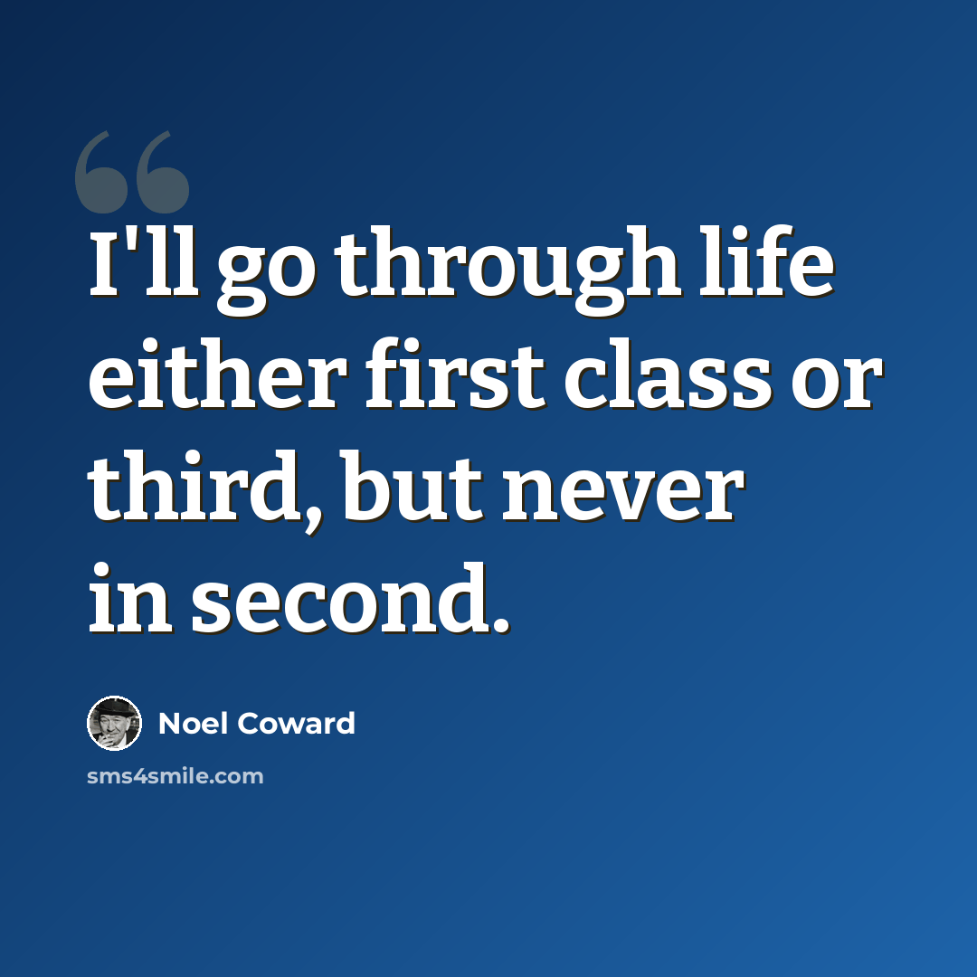“I'll go through life either first class or third, but never in second.” quote by Noel Coward