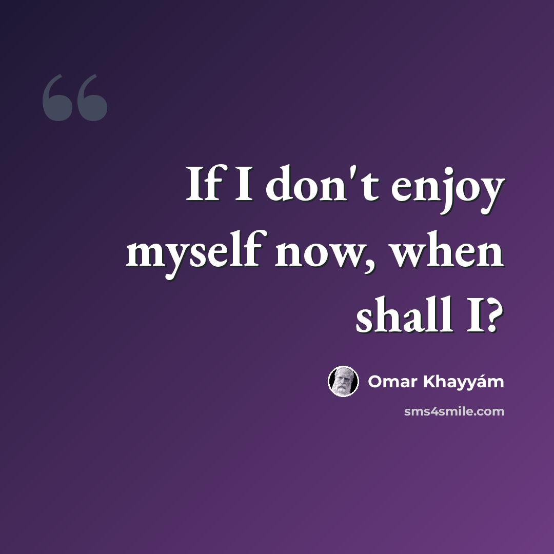 “If I don't enjoy myself now, when shall I?” quote by Omar Khayyam