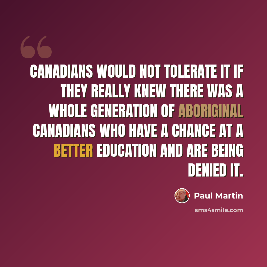 “Canadians would not tolerate it if they really knew there was a whole generation of aboriginal Canadians who have a chance at a better education and are being denied it.” quote by Paul Martin