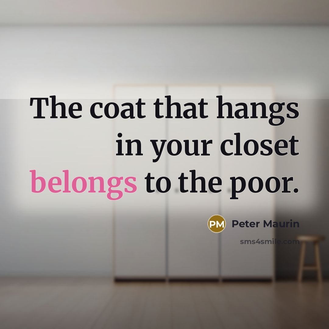 “The coat that hangs in your closet belongs to the poor.” quote by Peter Maurin