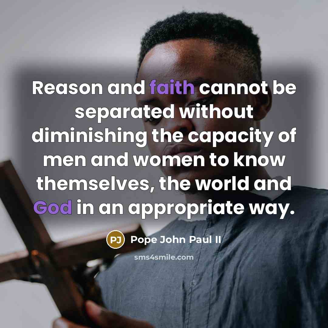 “Reason and faith cannot be separated without diminishing the capacity of men and women to know themselves, the world and God in an appropriate way.” quote by Pope John Paul II