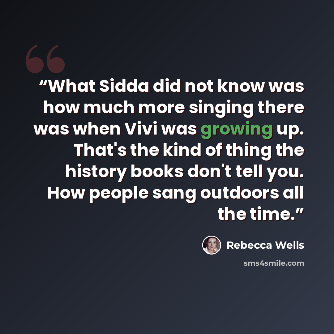 “What Sidda did not know was how much more singing there was when Vivi was growing up. That's the kind of thing the history books don't tell you. How people sang outdoors all the time.” quote by Rebecca Wells