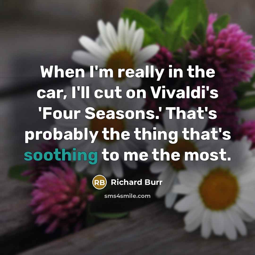 “When I'm really in the car, I'll cut on Vivaldi's 'Four Seasons.' That's probably the thing that's soothing to me the most.” quote by Richard Burr