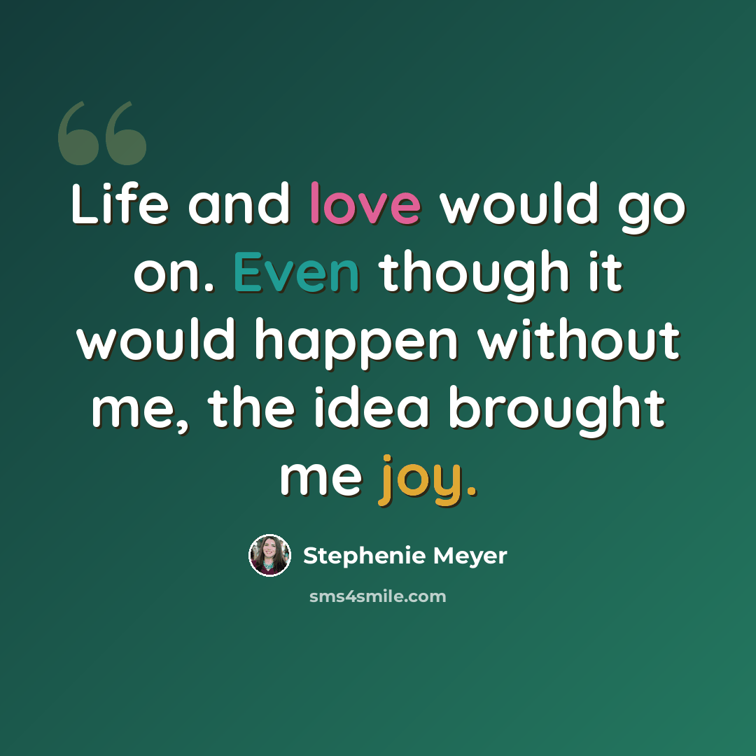 “Life and love would go on. Even though it would happen without me, the idea brought me joy.” quote by Stephenie Meyer