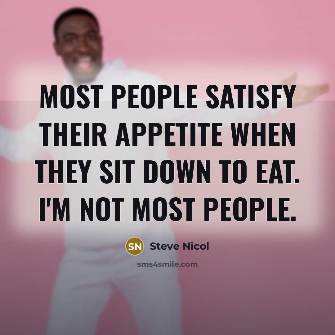 “Most people satisfy their appetite when they sit down to eat. I'm not most people.” quote by Steve Nicol