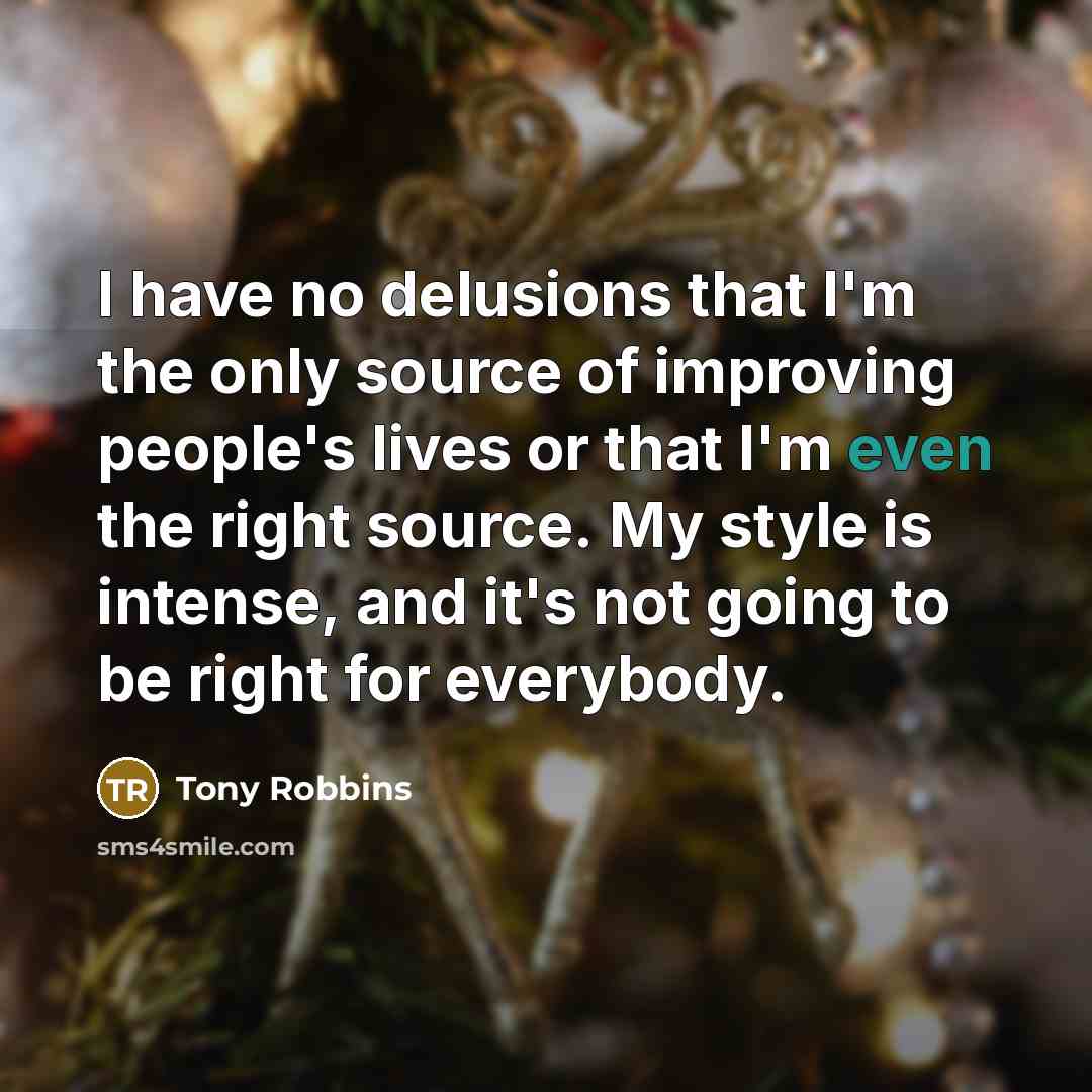 “I have no delusions that I'm the only source of improving people's lives or that I'm even the right source. My style is intense, and it's not going to be right for everybody.” quote by Tony Robbins