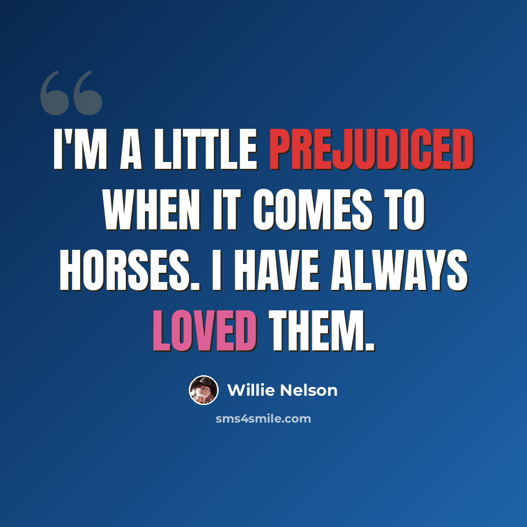 “I'm a little prejudiced when it comes to horses. I have always loved them.” quote by Willie Nelson