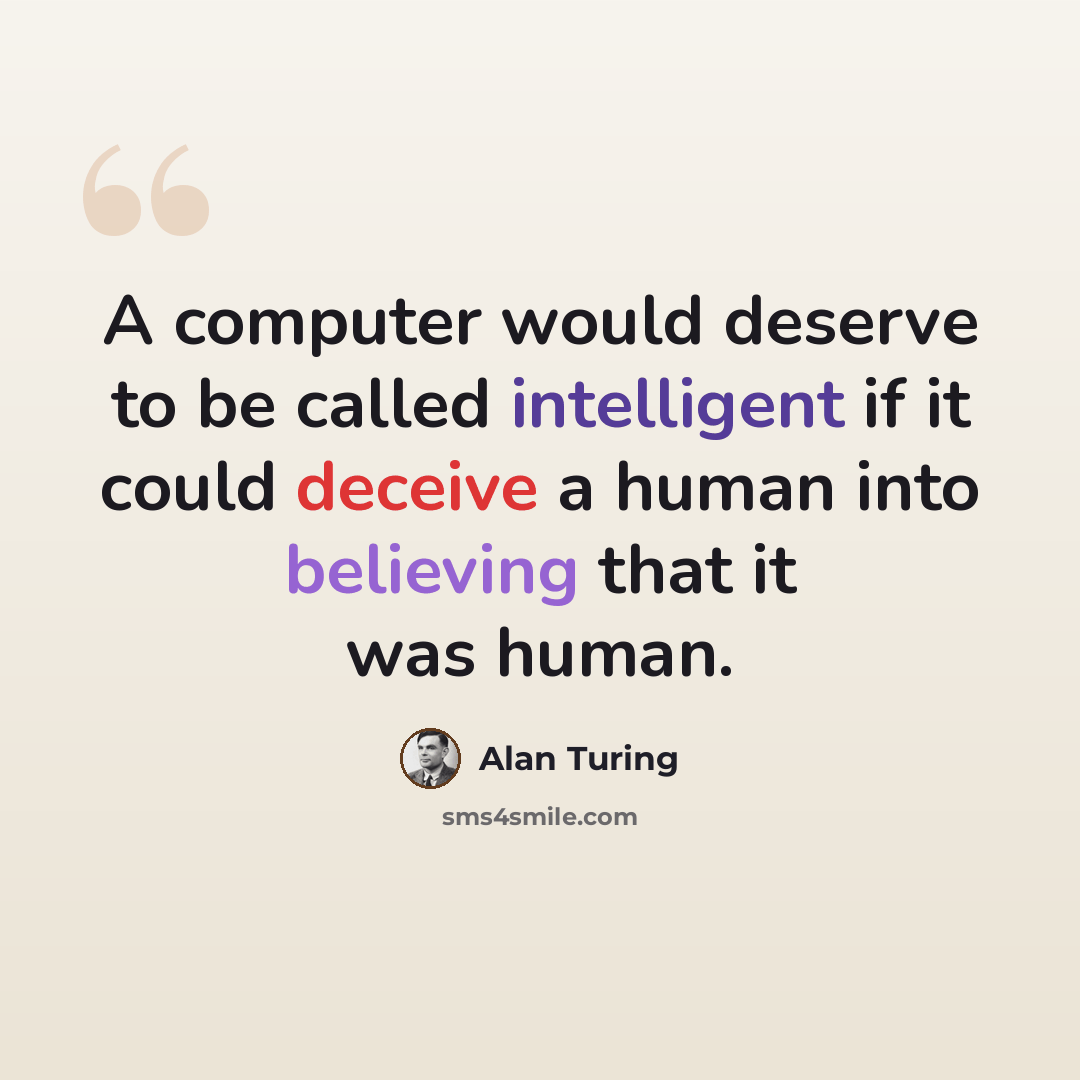 “A computer would deserve to be called intelligent if it could deceive a human into believing that it was human.” quote by Alan Turing
