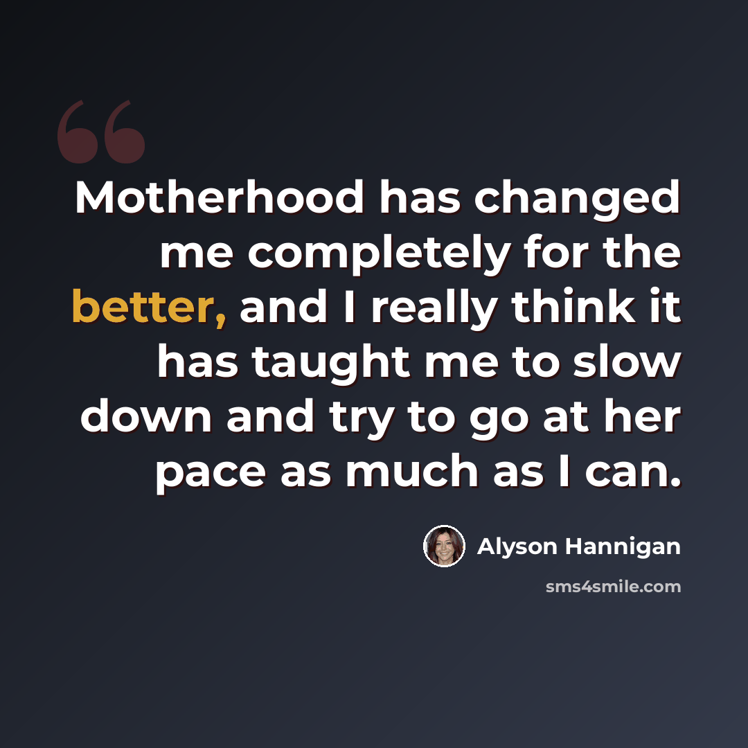 “Motherhood has changed me completely for the better, and I really think it has taught me to slow down and try to go at her pace as much as I can.” quote by Alyson Hannigan