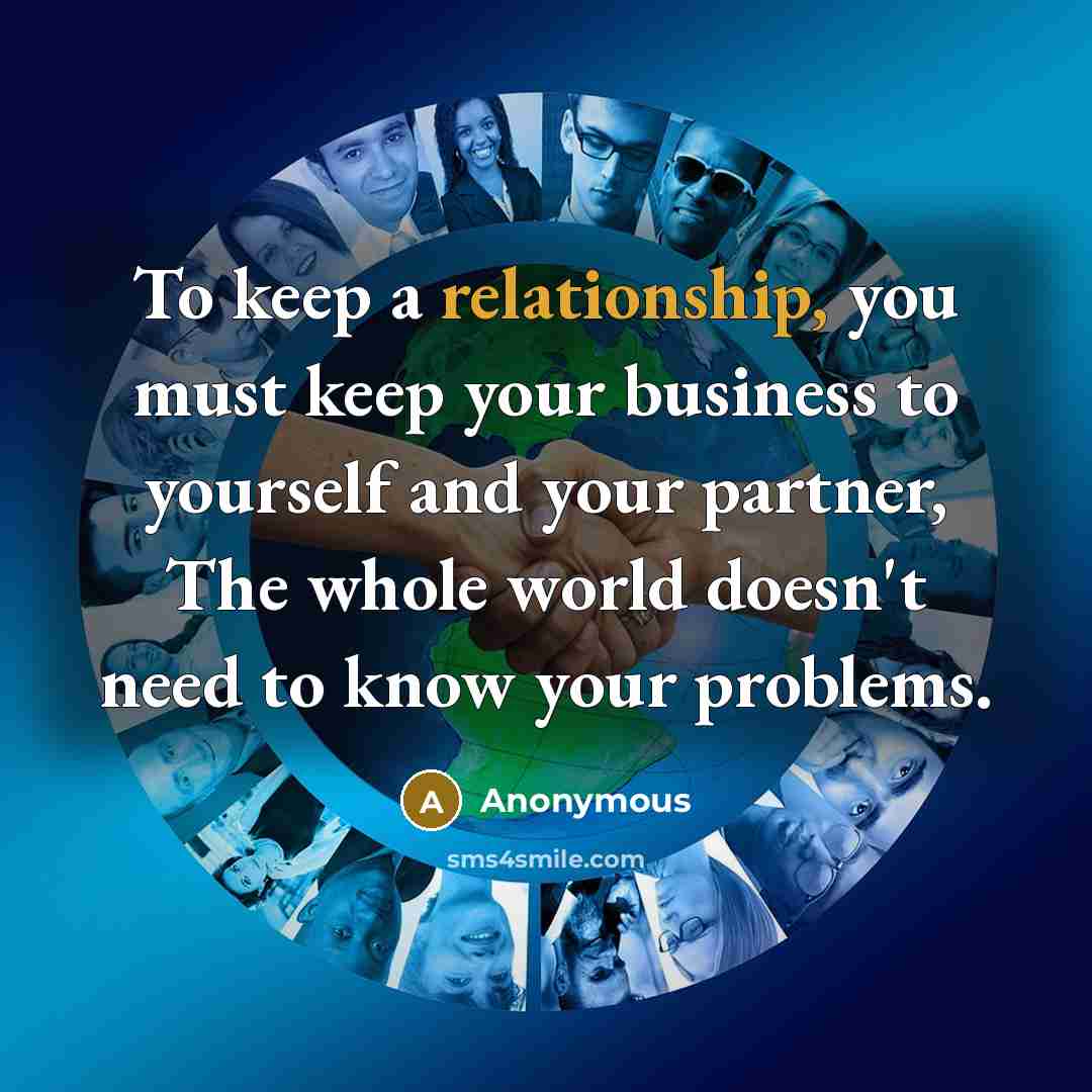“To keep a relationship, you must keep your business to yourself and your partner, The whole world doesn't need to know your problems.” quote by Anonymous