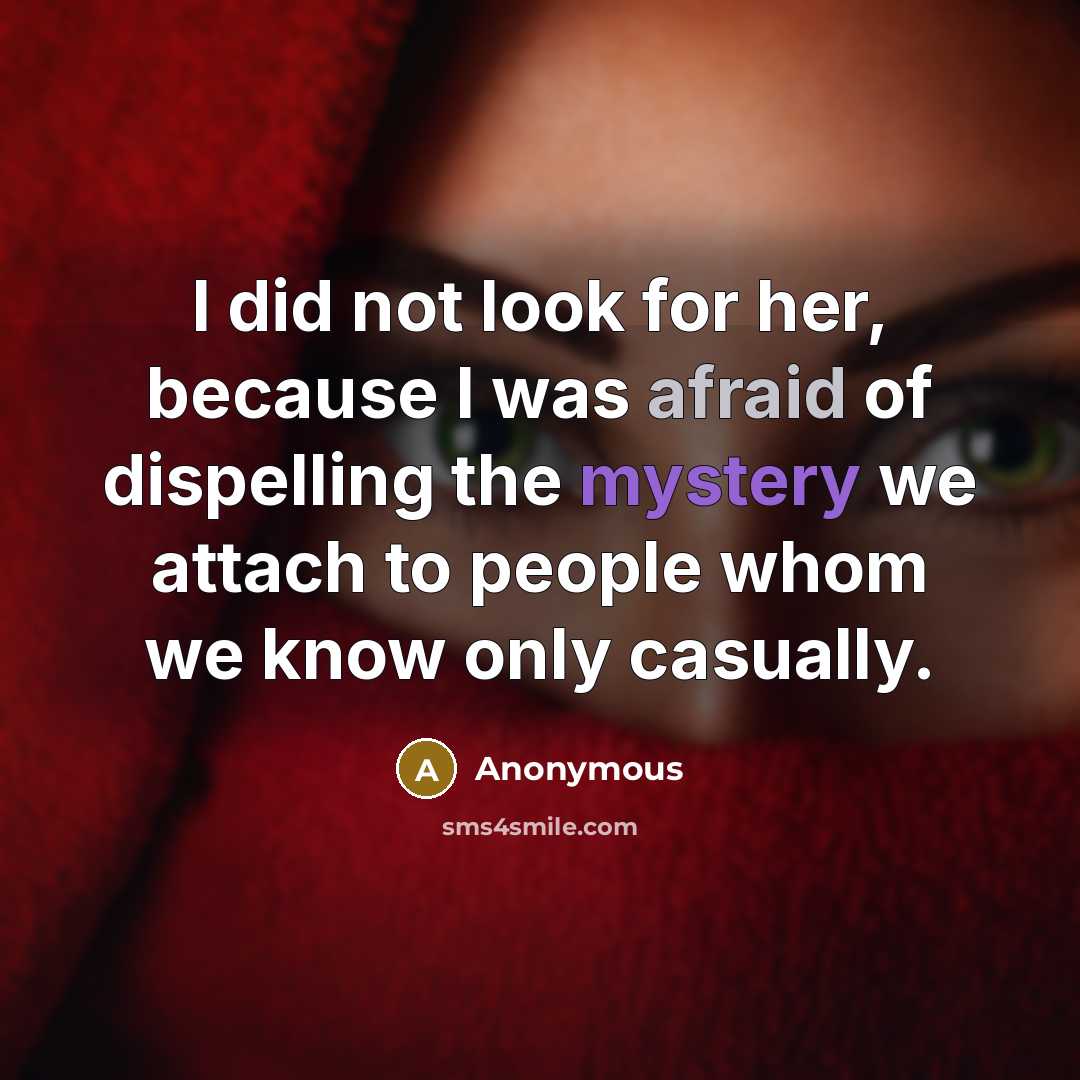 “I did not look for her, because I was afraid of dispelling the mystery we attach to people whom we know only casually.” quote by Anonymous