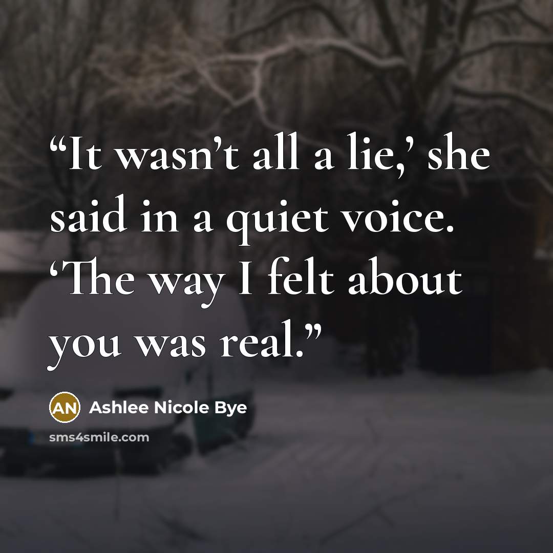 “It wasn’t all a lie,’ she said in a quiet voice. ‘The way I felt about you was real.” quote by Ashlee Nicole Bye