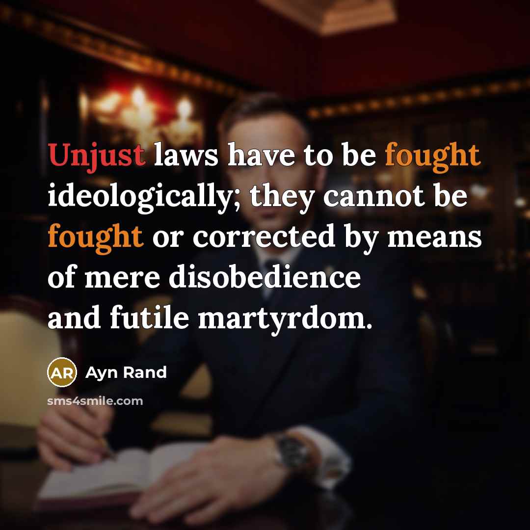 “Unjust laws have to be fought ideologically; they cannot be fought or corrected by means of mere disobedience and futile martyrdom.” quote by Ayn Rand