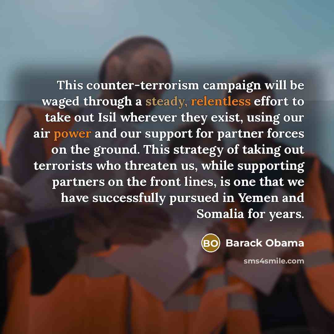 “This counter-terrorism campaign will be waged through a steady, relentless effort to take out Isil wherever they exist, using our air power and our support for partner forces on the ground. This strategy of taking out terrorists who threaten us, while supporting partners on the front lines, is one…” quote by Barack Obama
