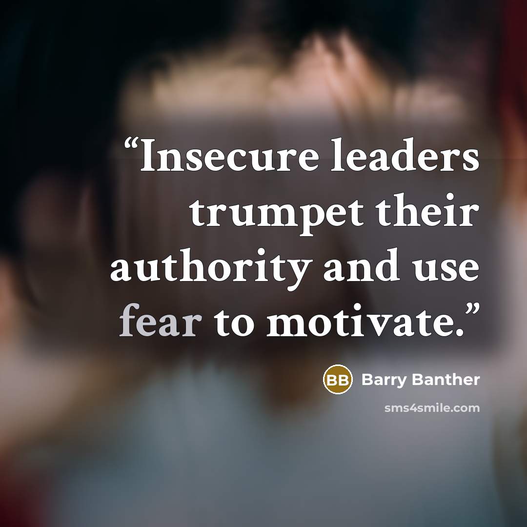 “Insecure leaders trumpet their authority and use fear to motivate.” quote by Barry Banther