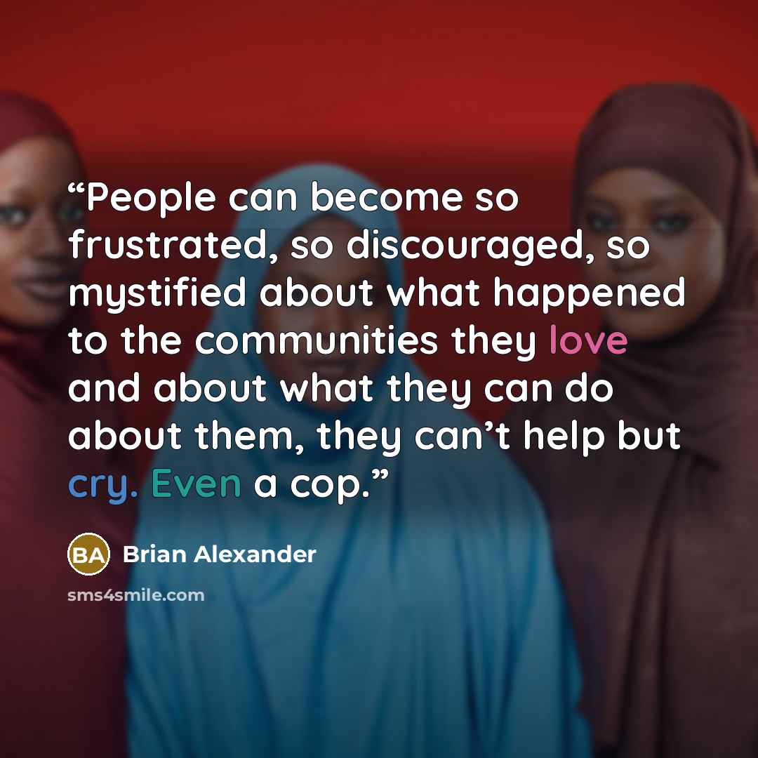 “People can become so frustrated, so discouraged, so mystified about what happened to the communities they love and about what they can do about them, they can’t help but cry. Even a cop.” quote by Brian Alexander