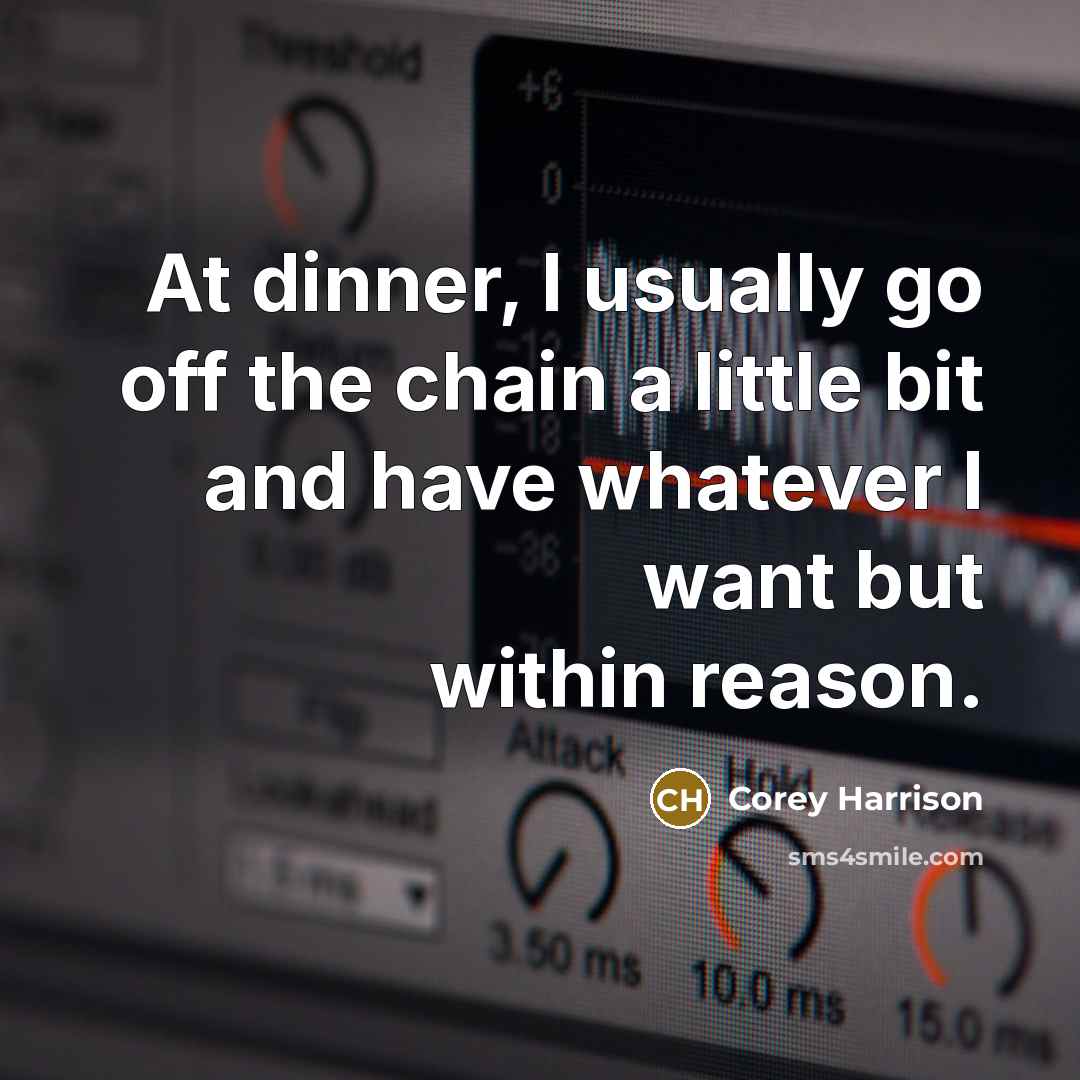 “At dinner, I usually go off the chain a little bit and have whatever I want but within reason.” quote by Corey Harrison