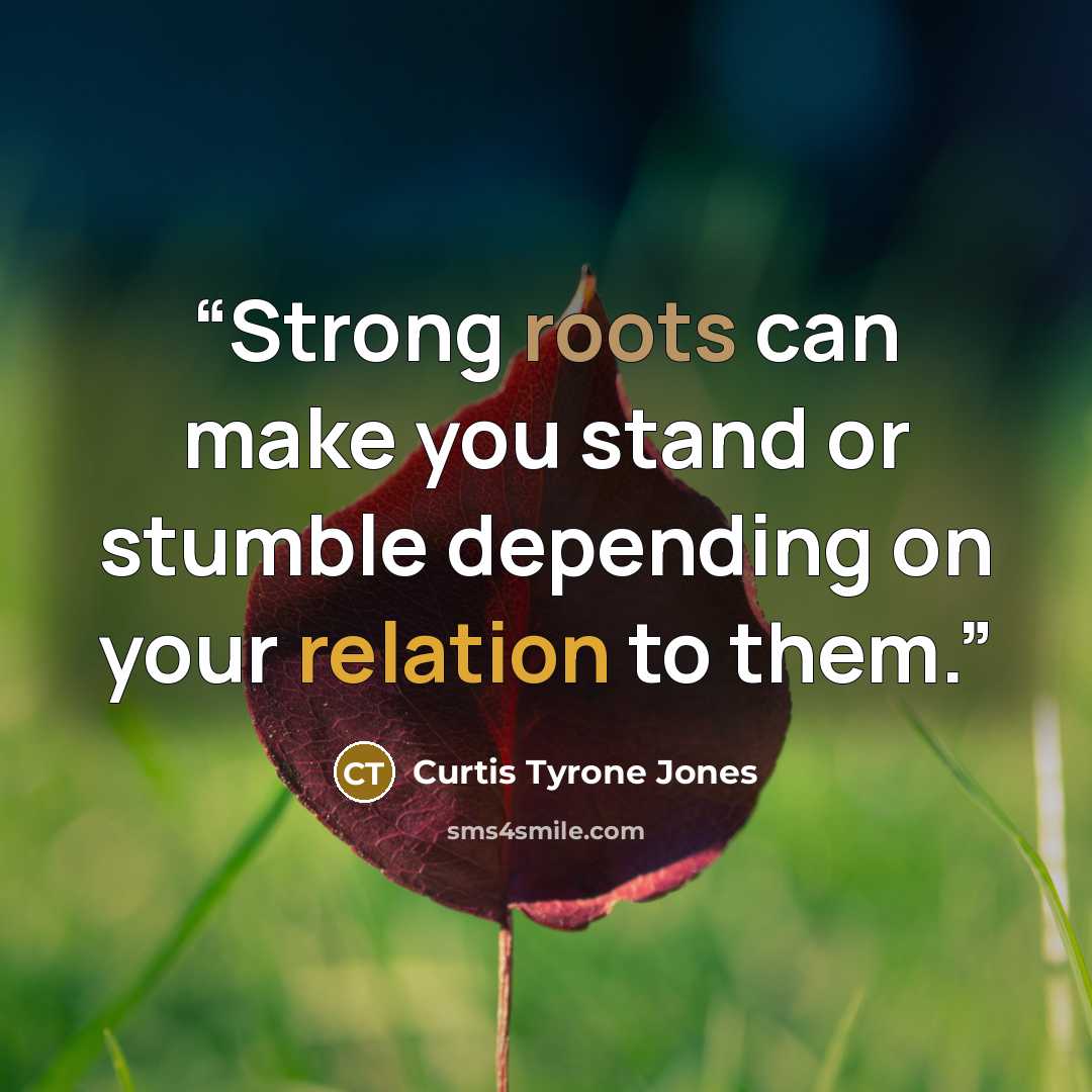 “Strong roots can make you stand or stumble depending on your relation to them.” quote by Curtis Tyrone Jones