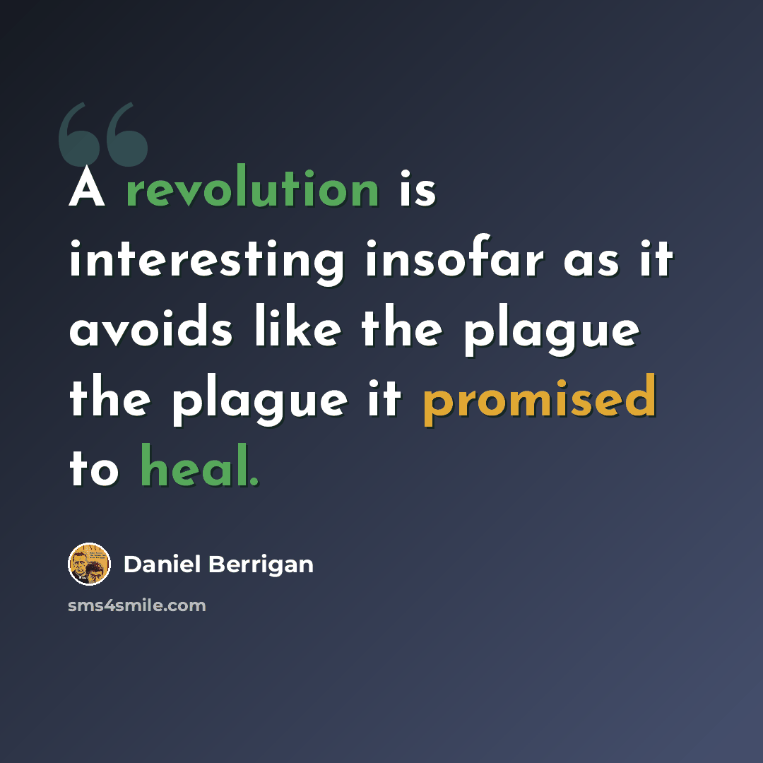 “A revolution is interesting insofar as it avoids like the plague the plague it promised to heal.” quote by Daniel Berrigan