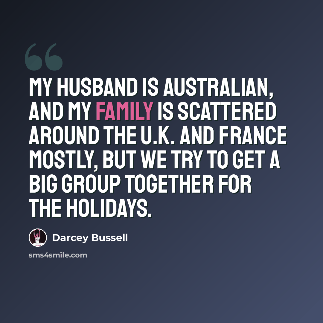 “My husband is Australian, and my family is scattered around the U.K. and France mostly, but we try to get a big group together for the holidays.” quote by Darcey Bussell