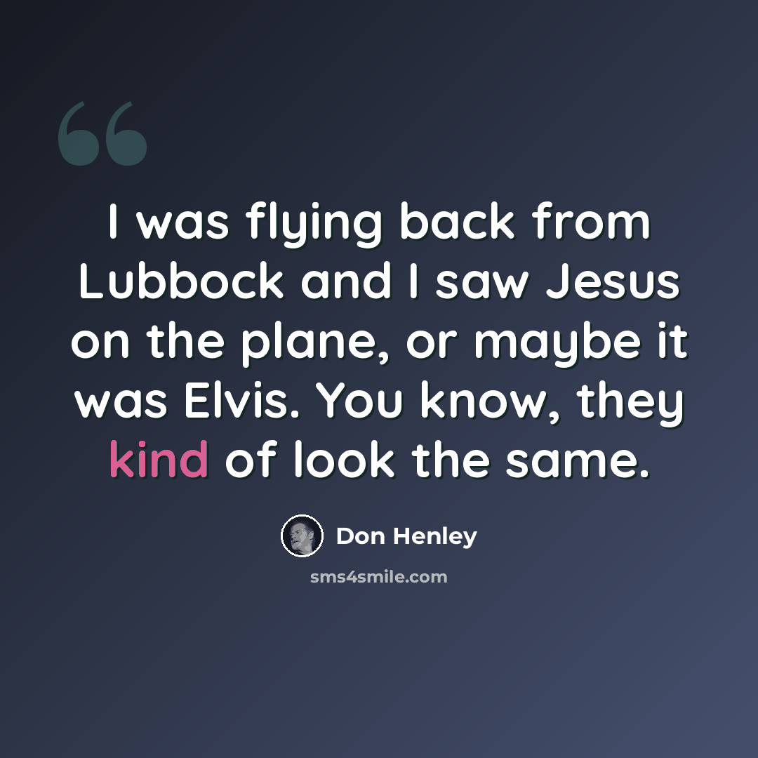 “I was flying back from Lubbock and I saw Jesus on the plane, or maybe it was Elvis. You know, they kind of look the same.” quote by Don Henley