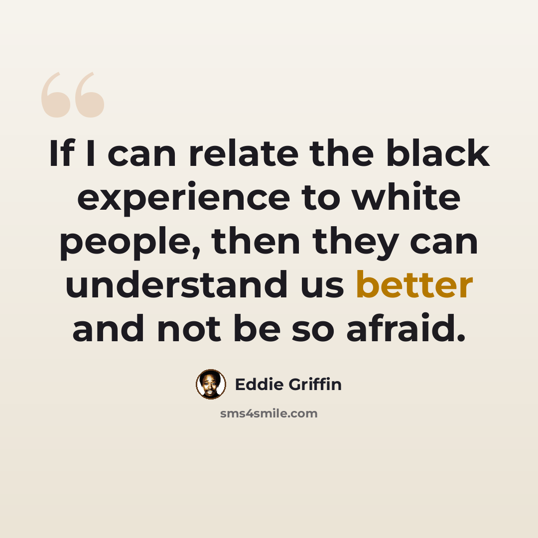 “If I can relate the black experience to white people, then they can understand us better and not be so afraid.” quote by Eddie Griffin