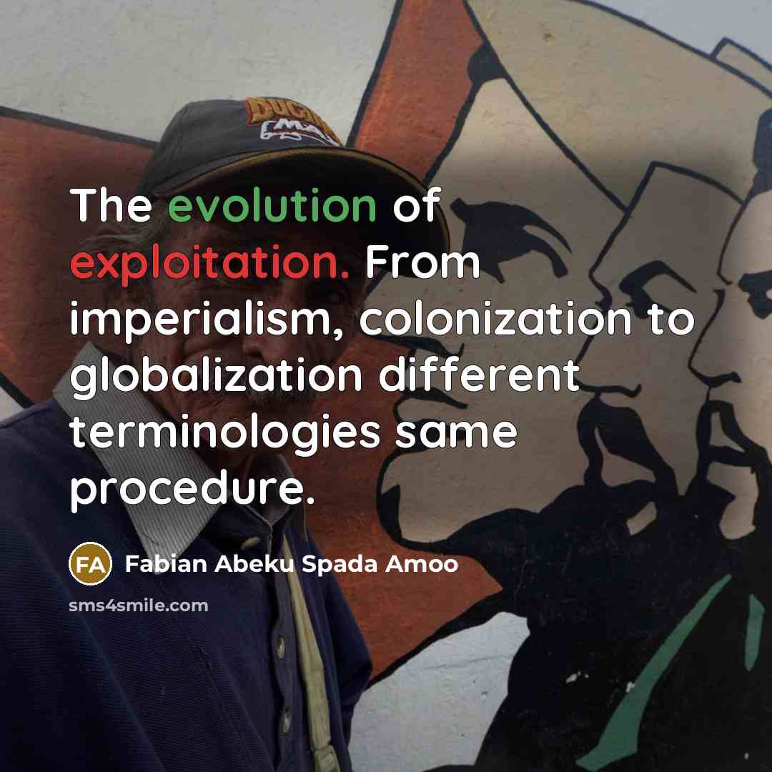 “The evolution of exploitation. From imperialism, colonization to globalization different terminologies same procedure.” quote by Fabian Abeku Spada Amoo
