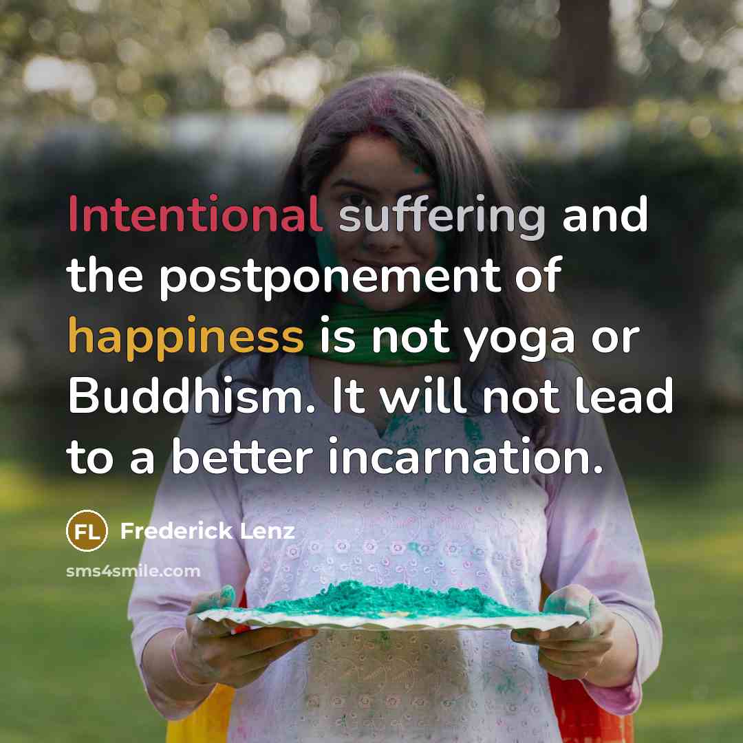 “Intentional suffering and the postponement of happiness is not yoga or Buddhism. It will not lead to a better incarnation.” quote by Frederick Lenz