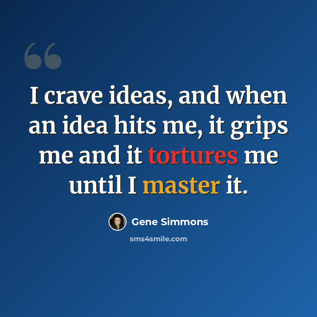 “I crave ideas, and when an idea hits me, it grips me and it tortures me until I master it.” quote by Gene Simmons