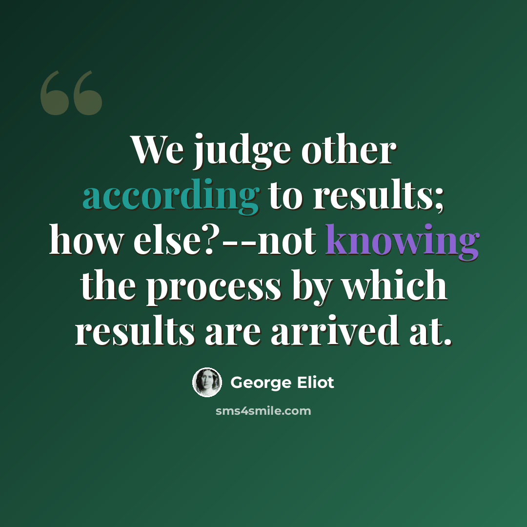 “We judge other according to results; how else?--not knowing the process by which results are arrived at.” quote by George Eliot