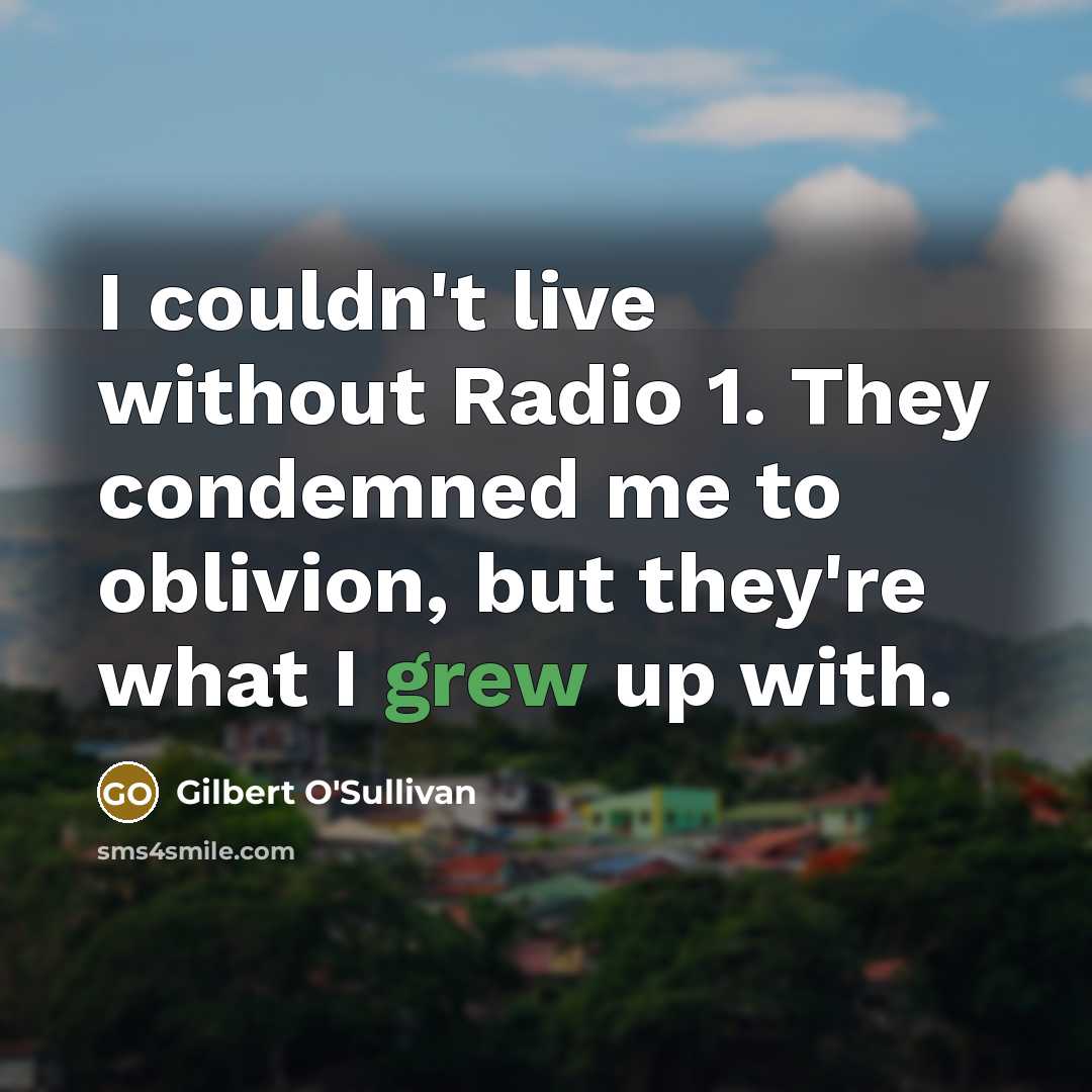 “I couldn't live without Radio 1. They condemned me to oblivion, but they're what I grew up with.” quote by Gilbert O'Sullivan