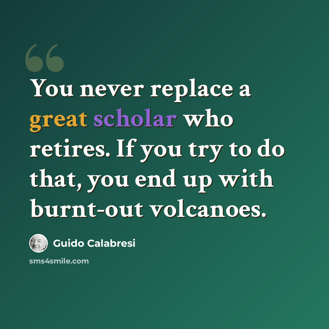 “You never replace a great scholar who retires. If you try to do that, you end up with burnt-out volcanoes.” quote by Guido Calabresi
