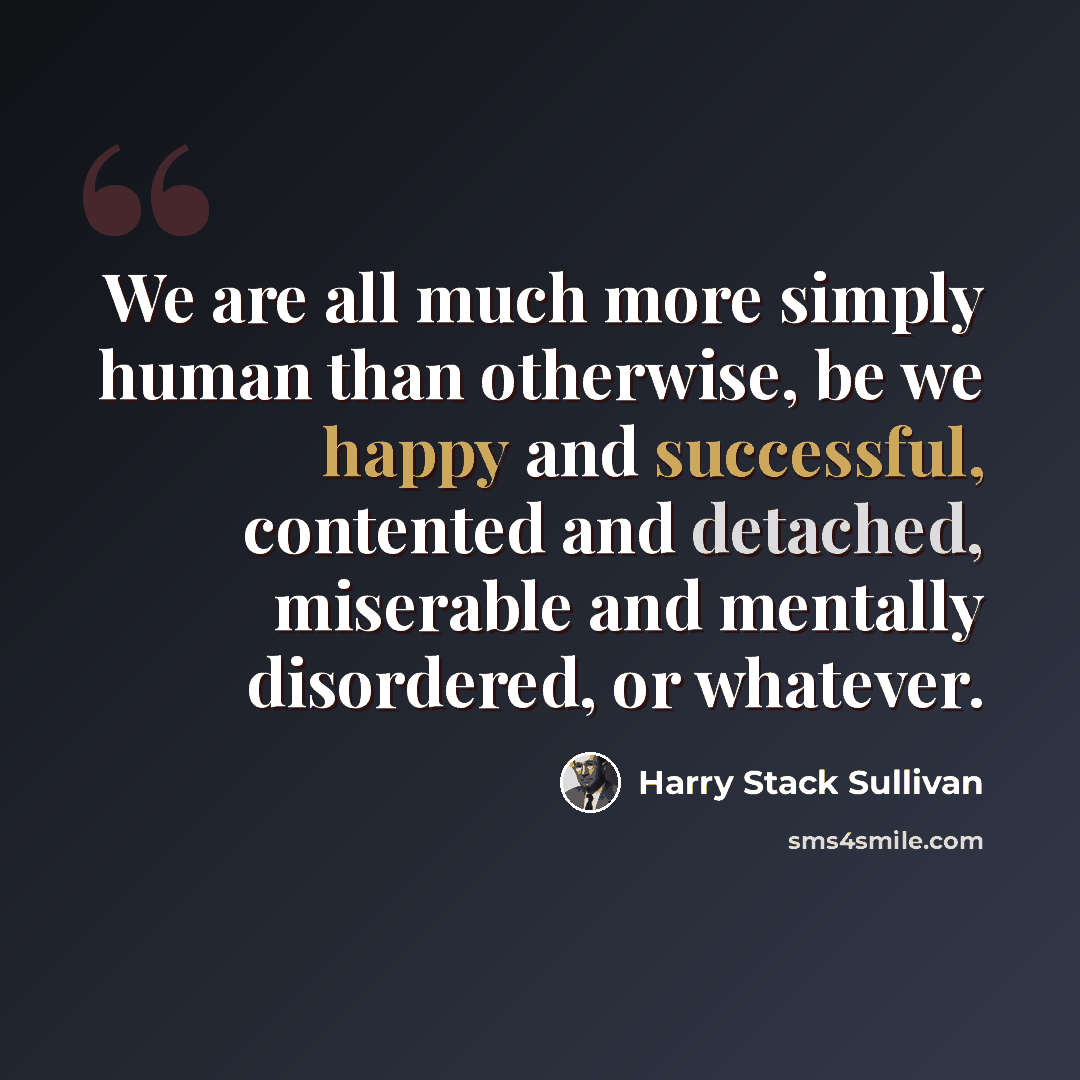 “We are all much more simply human than otherwise, be we happy and successful, contented and detached, miserable and mentally disordered, or whatever.” quote by Harry Stack Sullivan