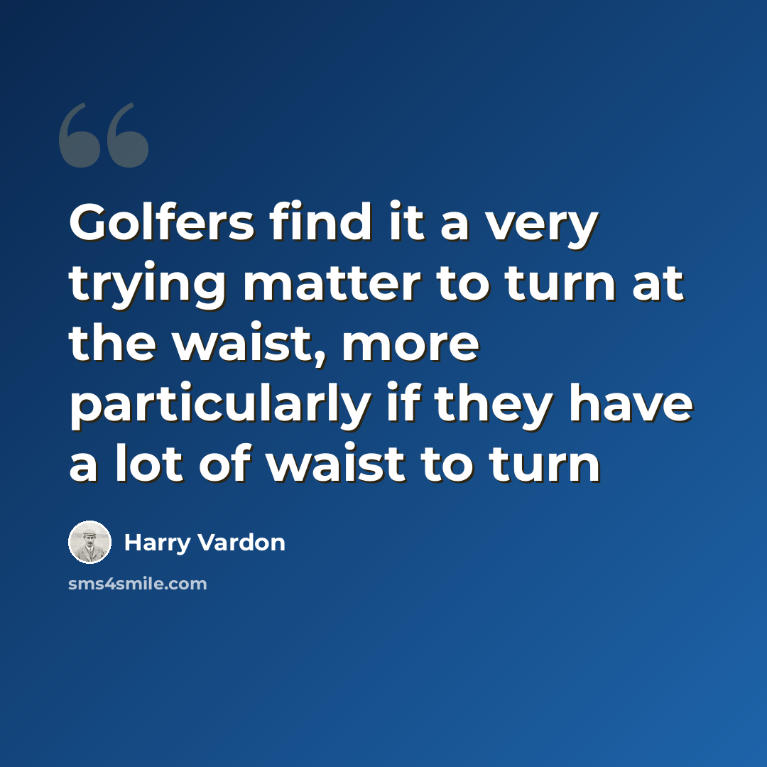 “Golfers find it a very trying matter to turn at the waist, more particularly if they have a lot of waist to turn” quote by Harry Vardon