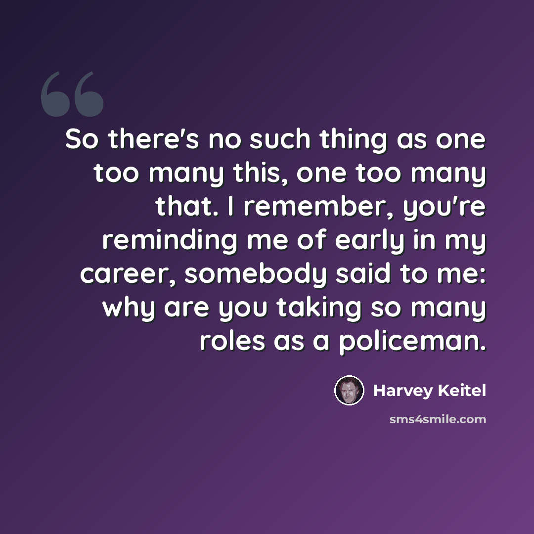 “So there's no such thing as one too many this, one too many that. I remember, you're reminding me of early in my career, somebody said to me: why are you taking so many roles as a policeman.” quote by Harvey Keitel