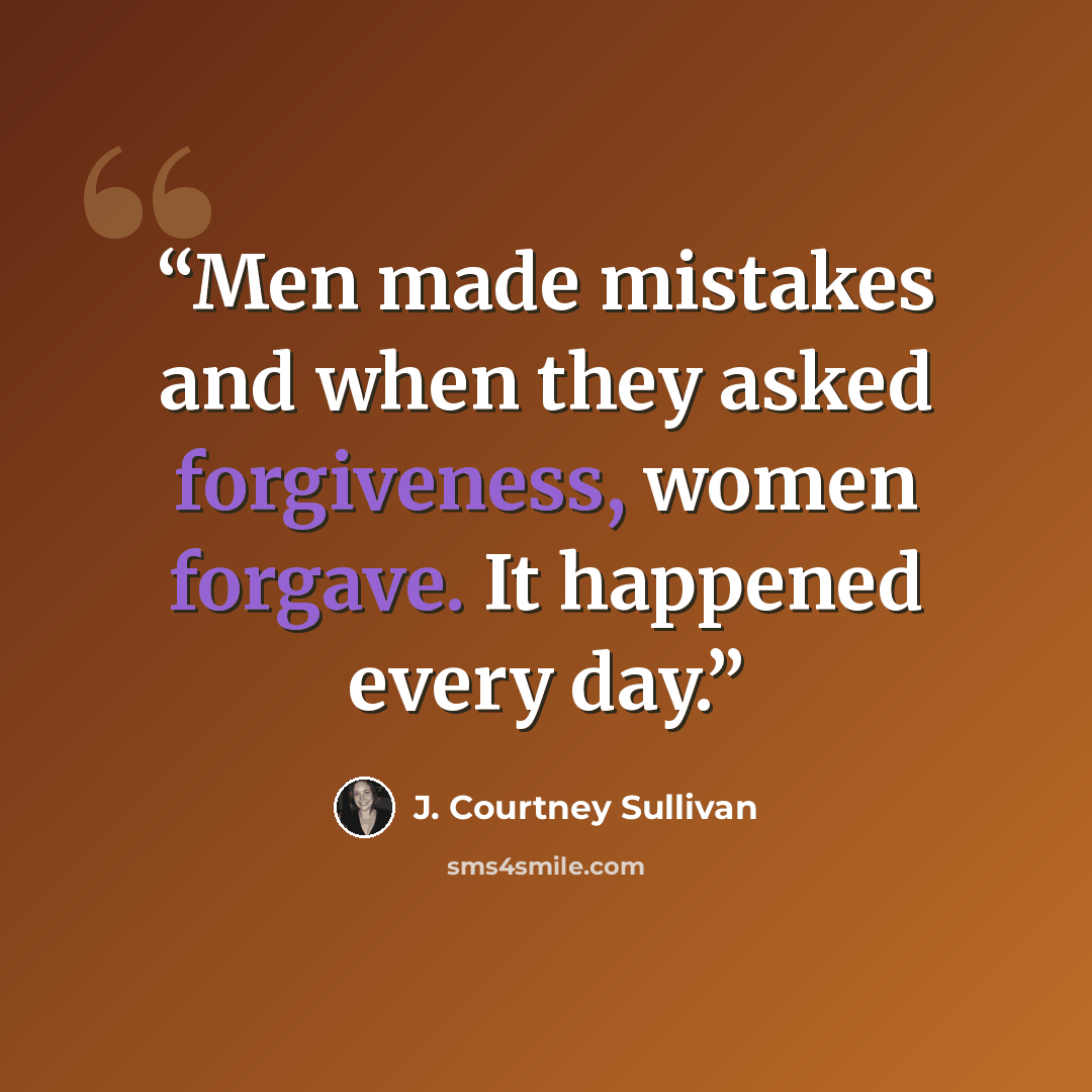 “Men made mistakes and when they asked forgiveness, women forgave. It happened every day.” quote by J. Courtney Sullivan