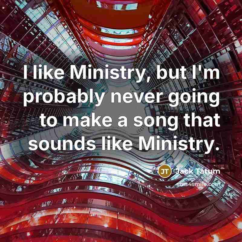 “I like Ministry, but I'm probably never going to make a song that sounds like Ministry.” quote by Jack Tatum