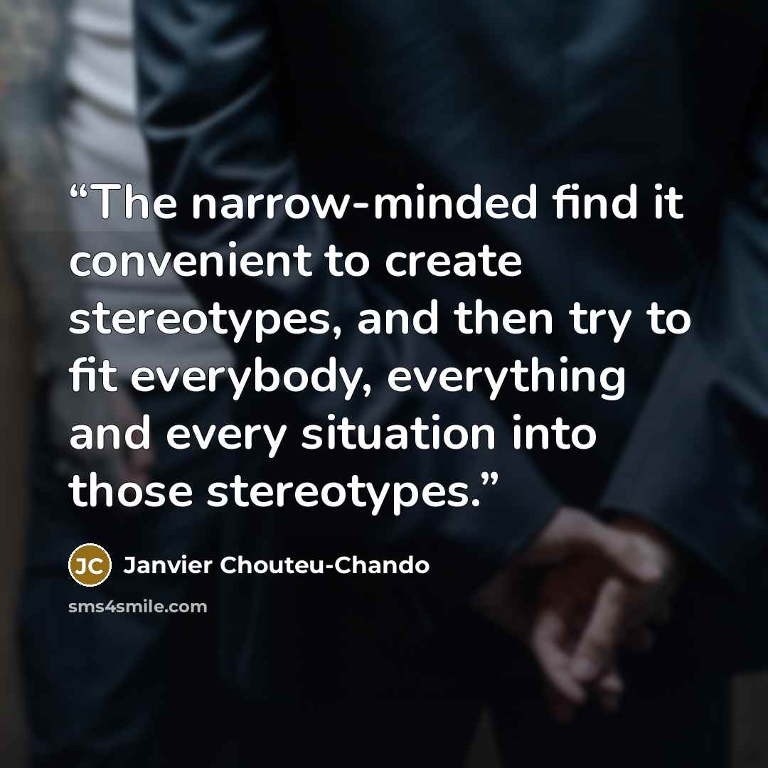 “The narrow-minded find it convenient to create stereotypes, and then try to fit everybody, everything and every situation into those stereotypes.” quote by Janvier Chouteu-Chando