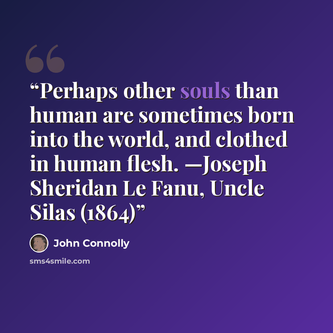 “Perhaps other souls than human are sometimes born into the world, and clothed in human flesh. —Joseph Sheridan Le Fanu, Uncle Silas (1864)” quote by John Connolly