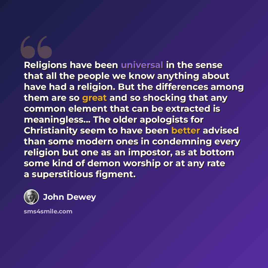 “Religions have been universal in the sense that all the people we know anything about have had a religion. But the differences among them are so great and so shocking that any common element that can be extracted is meaningless… The older apologists for Christianity seem to have been better…” quote by John Dewey