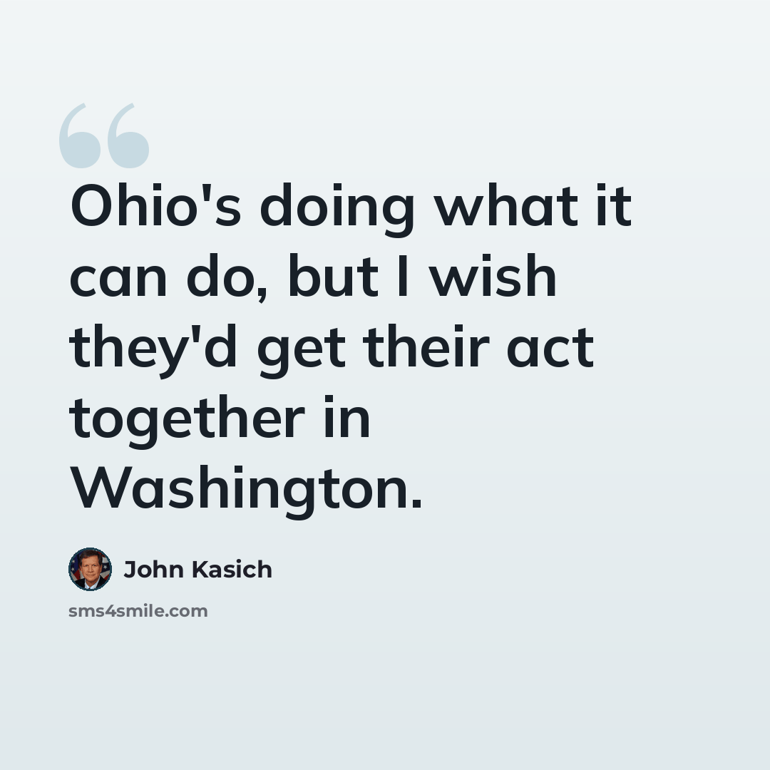 “Ohio's doing what it can do, but I wish they'd get their act together in Washington.” quote by John Kasich