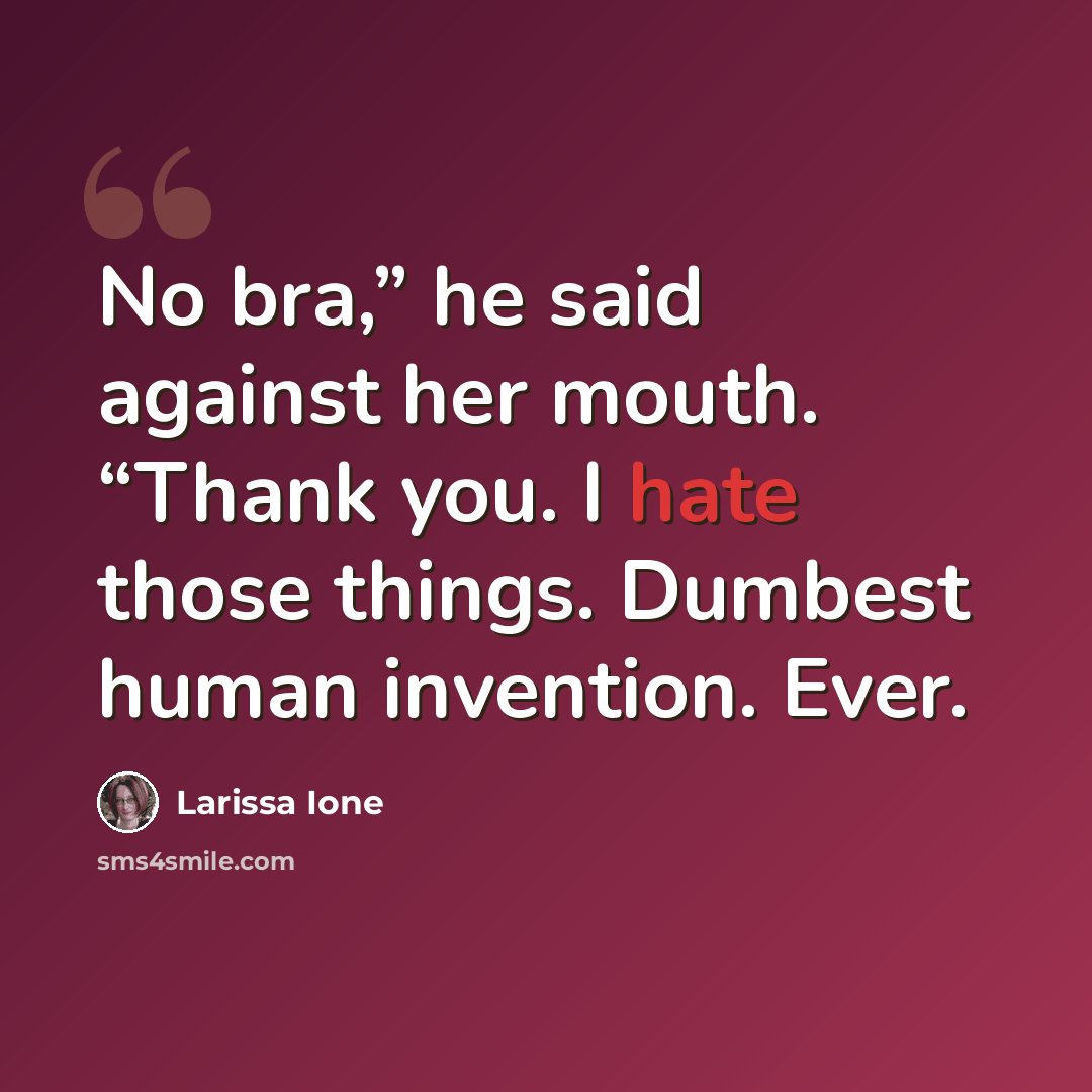 “No bra,” he said against her mouth. “Thank you. I hate those things. Dumbest human invention. Ever.” quote by Larissa Ione