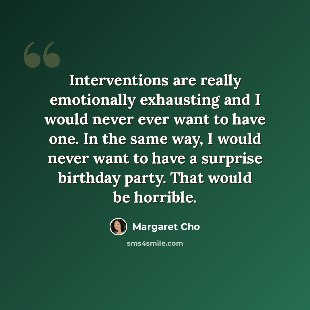“Interventions are really emotionally exhausting and I would never ever want to have one. In the same way, I would never want to have a surprise birthday party. That would be horrible.” quote by Margaret Cho