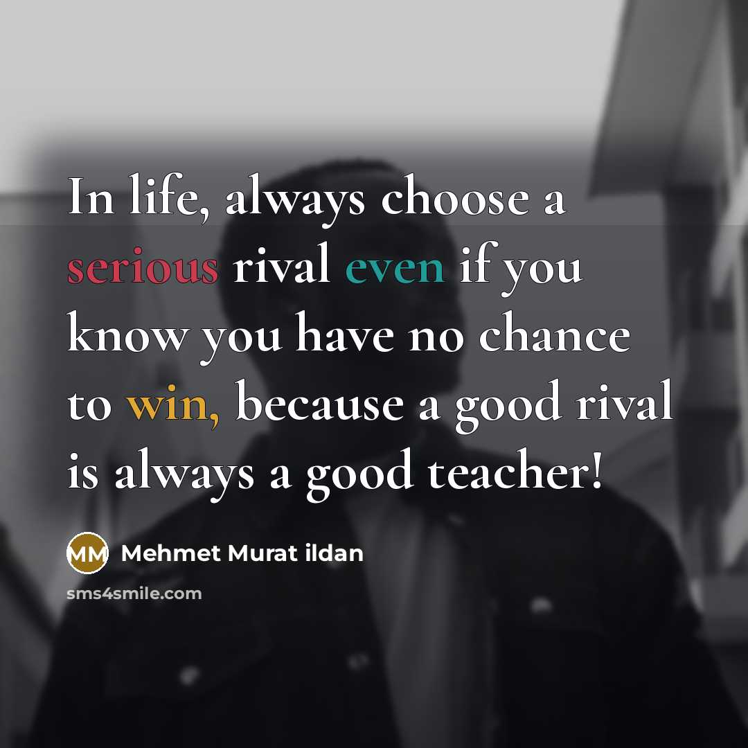 “In life, always choose a serious rival even if you know you have no chance to win, because a good rival is always a good teacher!” quote by Mehmet Murat Ildan